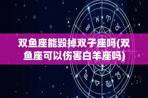 双鱼座能毁掉双子座吗(双鱼座可以伤害白羊座吗)