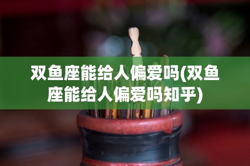 双鱼座能给人偏爱吗(双鱼座能给人偏爱吗知乎)