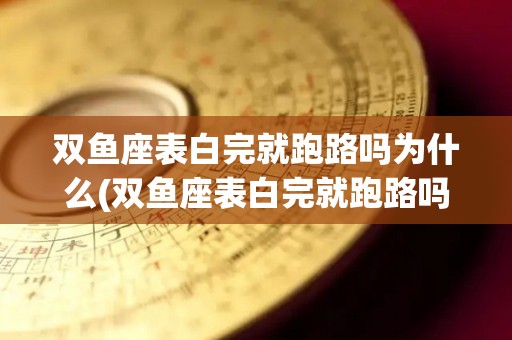 双鱼座表白完就跑路吗为什么(双鱼座表白完就跑路吗为什么呢)