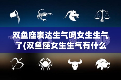 双鱼座表达生气吗女生生气了(双鱼座女生生气有什么表现  最星座)