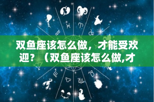 双鱼座该怎么做，才能受欢迎？（双鱼座该怎么做,才能受欢迎呢）