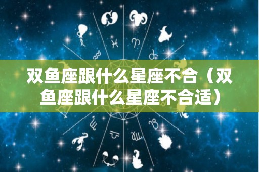 双鱼座跟什么星座不合（双鱼座跟什么星座不合适）