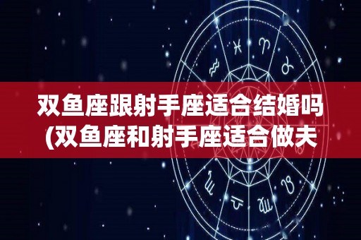 双鱼座跟射手座适合结婚吗(双鱼座和射手座适合做夫妻吗)