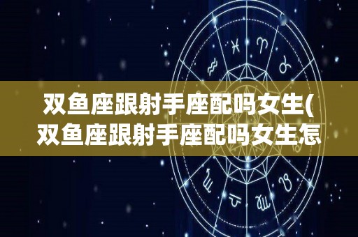 双鱼座跟射手座配吗女生(双鱼座跟射手座配吗女生怎么样)