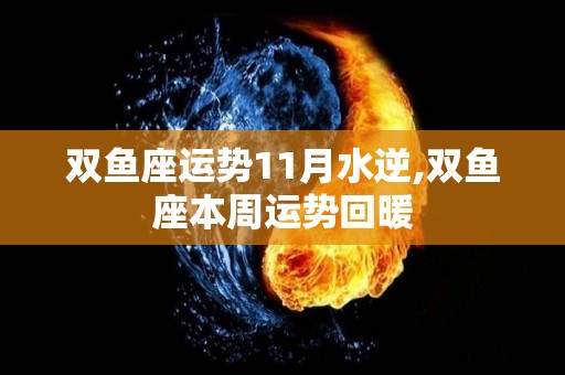 双鱼座运势11月水逆,双鱼座本周运势回暖