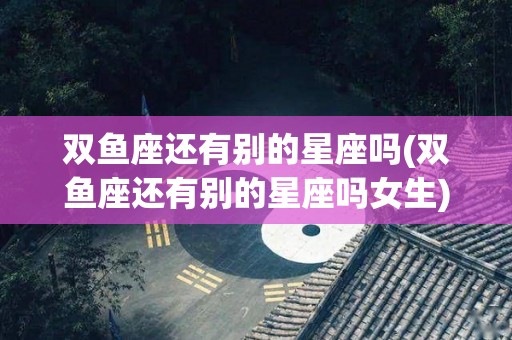 双鱼座还有别的星座吗(双鱼座还有别的星座吗女生)