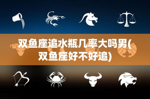 双鱼座追水瓶几率大吗男(双鱼座好不好追)