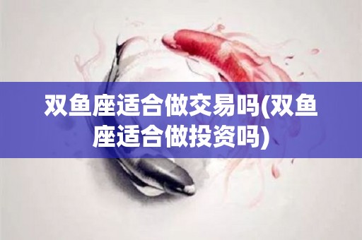 双鱼座适合做交易吗(双鱼座适合做投资吗)