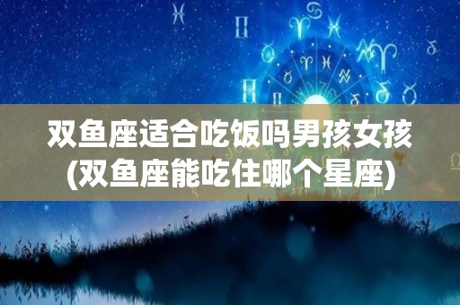双鱼座适合吃饭吗男孩女孩(双鱼座能吃住哪个星座)