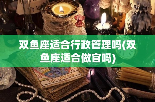 双鱼座适合行政管理吗(双鱼座适合做官吗)