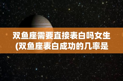 双鱼座需要直接表白吗女生(双鱼座表白成功的几率是多少)