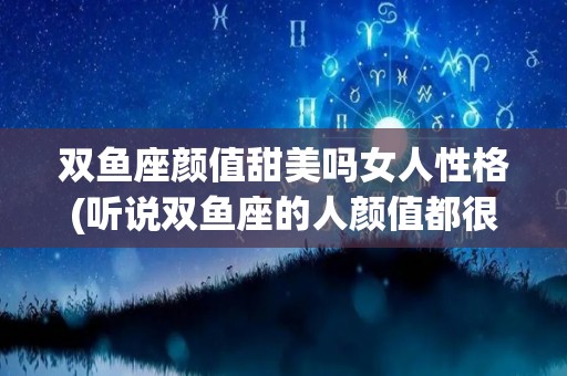 双鱼座颜值甜美吗女人性格(听说双鱼座的人颜值都很高?)