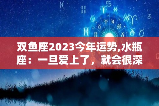 双鱼座2023今年运势,水瓶座：一旦爱上了，就会很深情，不会轻易地改变自己的心意