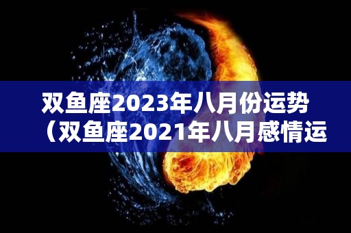 双鱼座2023年八月份运势（双鱼座2021年八月感情运势）