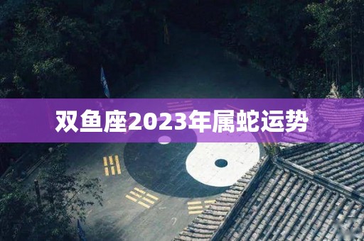 双鱼座2023年属蛇运势