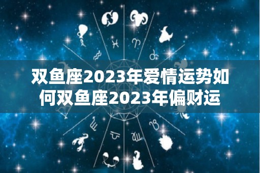 双鱼座2023年爱情运势如何双鱼座2023年偏财运