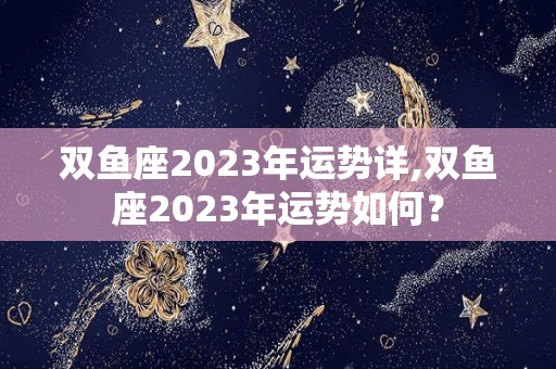 双鱼座2023年运势详,双鱼座2023年运势如何？
