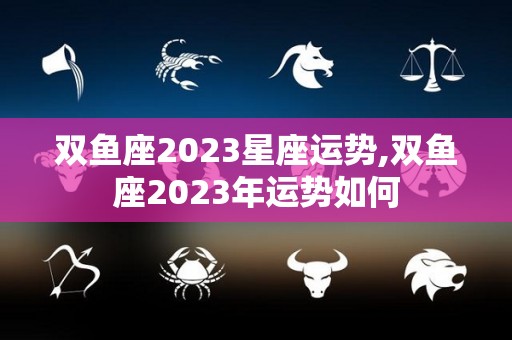 双鱼座2023星座运势,双鱼座2023年运势如何