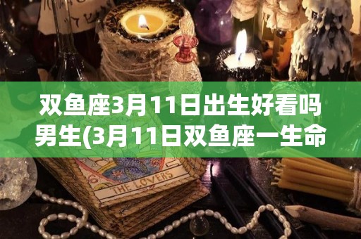 双鱼座3月11日出生好看吗男生(3月11日双鱼座一生命运如何)