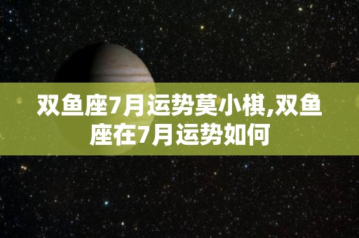 双鱼座7月运势莫小棋,双鱼座在7月运势如何