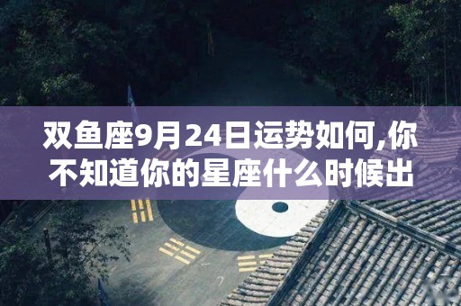 双鱼座9月24日运势如何,你不知道你的星座什么时候出门，你该如何与他交往