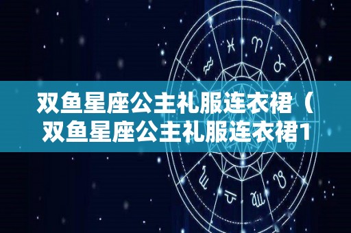 双鱼星座公主礼服连衣裙（双鱼星座公主礼服连衣裙10）