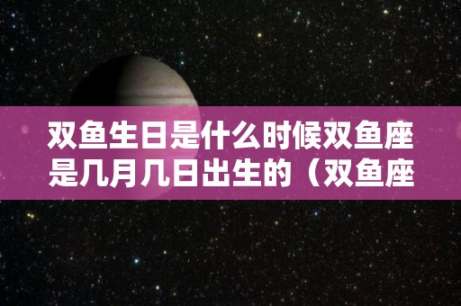 双鱼生日是什么时候双鱼座是几月几日出生的（双鱼座的生日在什么时候）