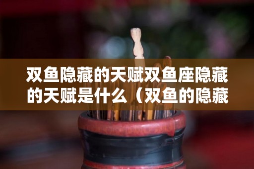 双鱼隐藏的天赋双鱼座隐藏的天赋是什么（双鱼的隐藏星座）