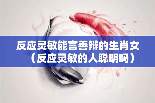 反应灵敏能言善辩的生肖女（反应灵敏的人聪明吗）