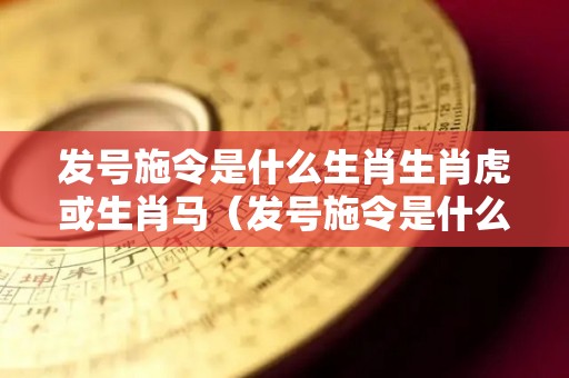 发号施令是什么生肖生肖虎或生肖马（发号施令是什么意思的意思）