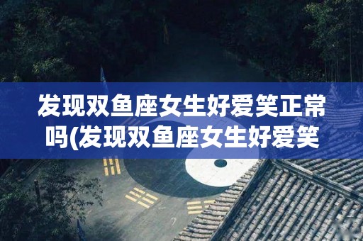 发现双鱼座女生好爱笑正常吗(发现双鱼座女生好爱笑正常吗为什么)