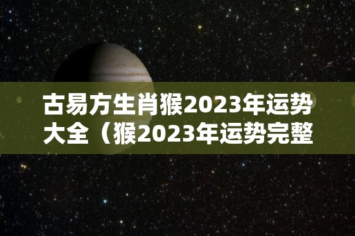 古易方生肖猴2023年运势大全（猴2023年运势完整版）