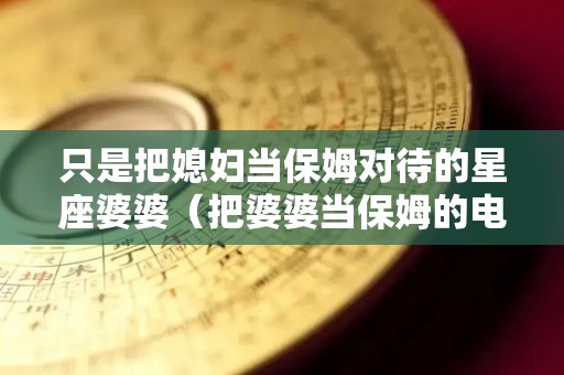 只是把媳妇当保姆对待的星座婆婆（把婆婆当保姆的电视剧）
