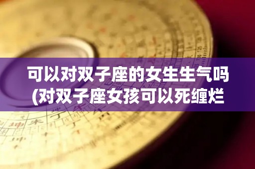 可以对双子座的女生生气吗(对双子座女孩可以死缠烂打吗)