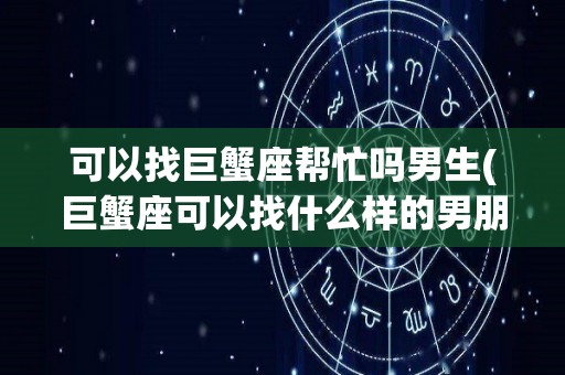 可以找巨蟹座帮忙吗男生(巨蟹座可以找什么样的男朋友)