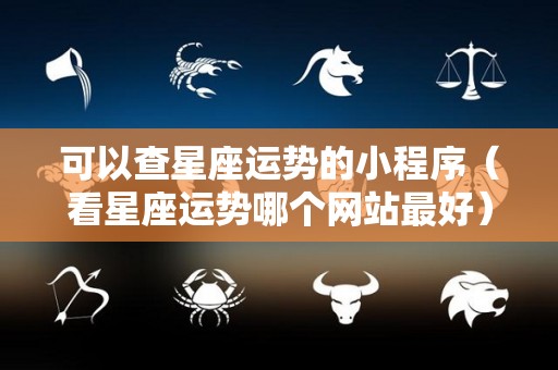 可以查星座运势的小程序（看星座运势哪个网站最好）