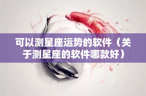 可以测星座运势的软件（关于测星座的软件哪款好）