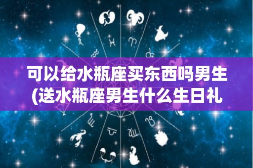 可以给水瓶座买东西吗男生(送水瓶座男生什么生日礼物好?)