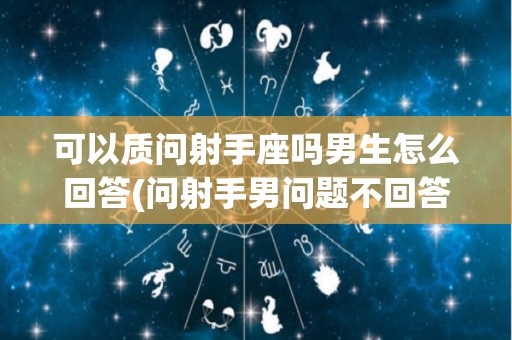可以质问射手座吗男生怎么回答(问射手男问题不回答是不是默认了)