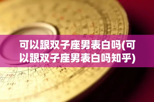 可以跟双子座男表白吗(可以跟双子座男表白吗知乎)