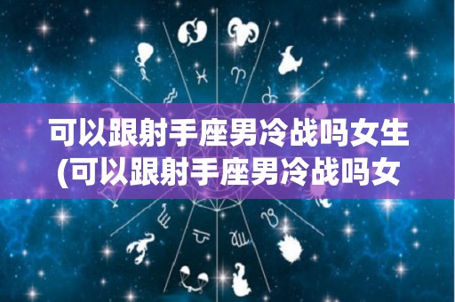 可以跟射手座男冷战吗女生(可以跟射手座男冷战吗女生怎么说)