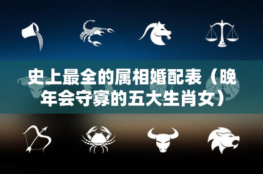 史上最全的属相婚配表（晚年会守寡的五大生肖女）