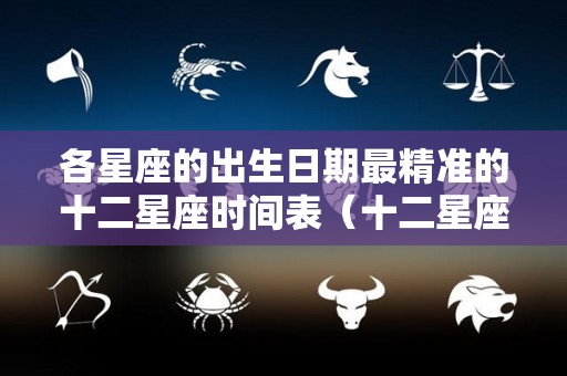 各星座的出生日期最精准的十二星座时间表（十二星座出生的各个日期）