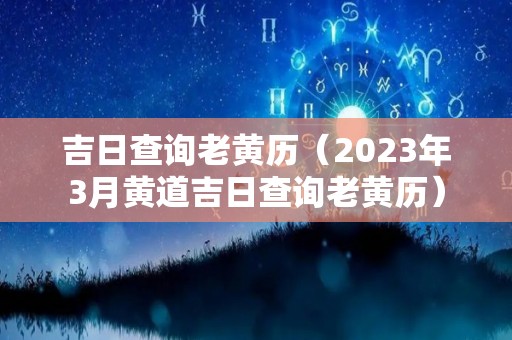 吉日查询老黄历（2023年3月黄道吉日查询老黄历）