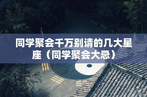 同学聚会千万别请的几大星座（同学聚会大忌）