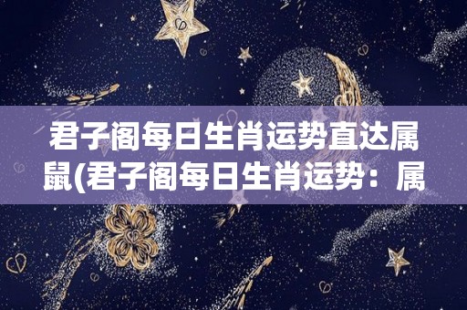 君子阁每日生肖运势直达属鼠(君子阁每日生肖运势：属鼠查看今日运程)
