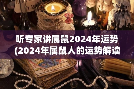 听专家讲属鼠2024年运势(2024年属鼠人的运势解读)