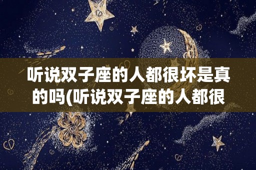 听说双子座的人都很坏是真的吗(听说双子座的人都很坏是真的吗知乎)