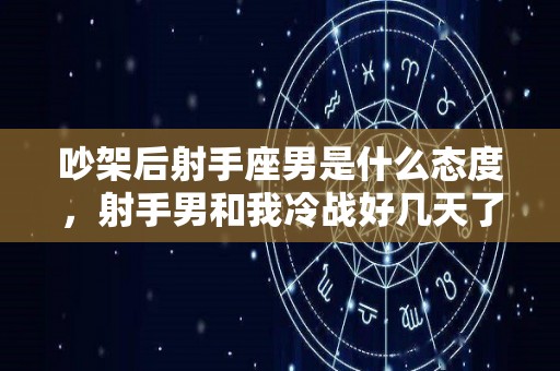 吵架后射手座男是什么态度，射手男和我冷战好几天了