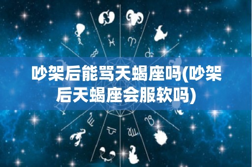 吵架后能骂天蝎座吗(吵架后天蝎座会服软吗)